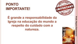 43
PONTO
IMPORTANTE!
É grande a responsabilidade da
Igreja na educação do mundo a
respeito do cuidado com a
natureza.
Profa.NayaraDamasceno
 