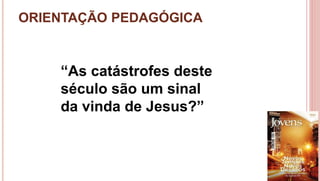 ORIENTAÇÃO PEDAGÓGICA
5
“As catástrofes deste
século são um sinal
da vinda de Jesus?”
 