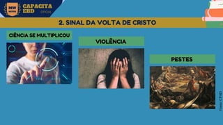 MW
NEVES
CAPACITA
EBD OFICIAL
Fonte:
CPAD
2. SINAL DA VOLTA DE CRISTO
CIÊNCIA SE MULTIPLICOU
VIOLÊNCIA
PESTES
 