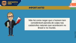 MW
NEVES
CAPACITA
EBD OFICIAL
Fonte:
CPAD
IMPORTANTE!
Não há como negar que o homem tem
considerável parcela de culpa nas
catástrofes naturais que acontecem no
Brasil e no mundo.
 