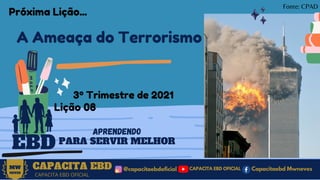 CAPACITA EBD
3º Trimestre de 2021
Lição 08
EBD
A Ameaça do Terrorismo
@capacitaebdoficial
MW
NEVES
CAPACITA EBD OFICIAL
Capacitaebd Mwneves
CAPACITA EBD OFICIAL
APRENDENDO
PARA SERVIR MELHOR
Fonte: CPAD
Próxima Lição...
 