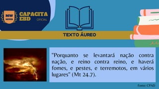 TEXTO ÁUREO
MW
NEVES
CAPACITA
EBD OFICIAL
"Porquanto se levantará nação contra
nação, e reino contra reino, e haverá
fomes, e pestes, e terremotos, em vários
lugares" (Mt 24.7).
Fonte: CPAD
 