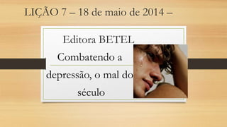 LIÇÃO 7 – 18 de maio de 2014 –
Editora BETEL
Combatendo a
depressão, o mal do
século
 