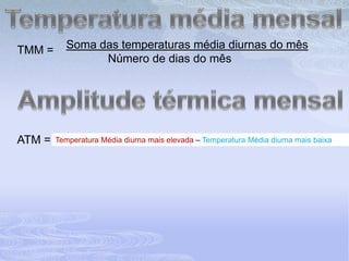 Temperatura média mensalSoma das temperaturas média diurnas do mês              Número de dias do mêsTMM =Amplitude térmica mensalATM =Temperatura Média diurna mais elevada – Temperatura Média diurna mais baixa