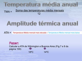 Temperatura média anualSoma das temperaturas média mensais                              12TMA =Amplitude térmica anualATA =Temperatura Média mensal mais elevada – Temperatura Média mensal mais baixaFazer:Calcular a ATA de Wilmington e Buenos Aires (Fig.7 e 8 da página 100)18ºC14ºC