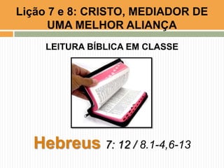LEITURA BÍBLICA EM CLASSE
Hebreus 7: 12 / 8.1-4,6-13
Lição 7 e 8: CRISTO, MEDIADOR DE
UMA MELHOR ALIANÇA
 