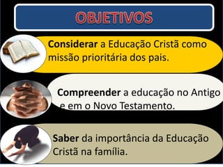 Compreender a educação no Antigo
e em o Novo Testamento.
Considerar a Educação Cristã como
missão prioritária dos pais.
Saber da importância da Educação
Cristã na família.
 
