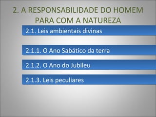 2.1. Leis ambientais divinas2.1. Leis ambientais divinas
2. A RESPONSABILIDADE DO HOMEM
PARA COM A NATUREZA
2.1.1. O Ano Sabático da terra2.1.1. O Ano Sabático da terra
2.1.2. O Ano do Jubileu2.1.2. O Ano do Jubileu
2.1.3. Leis peculiares2.1.3. Leis peculiares
 