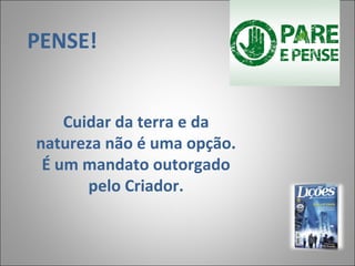 PENSE!
 
Cuidar da terra e da
natureza não é uma opção.
É um mandato outorgado
pelo Criador.
 