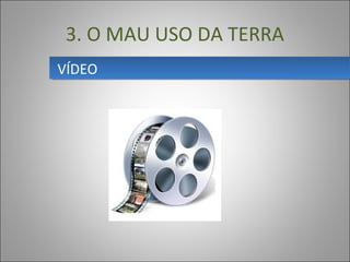 VÍDEOVÍDEO
3. O MAU USO DA TERRA
 
