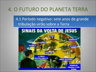 4.1 Período negativo: sete anos de grande 
tribulação virão sobre a Terra
4.1 Período negativo: sete anos de grande 
tribulação virão sobre a Terra
4. O FUTURO DO PLANETA TERRA
 