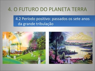4.2 Período positivo: passados os sete anos 
da grande tribulação
4.2 Período positivo: passados os sete anos 
da grande tribulação
4. O FUTURO DO PLANETA TERRA
 