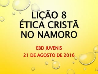 LIÇÃO 8
ÉTICA CRISTÃ
NO NAMORO
EBD JUVENIS
21 DE AGOSTO DE 2016
 