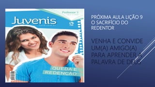 PRÓXIMA AULA LIÇÃO 9
O SACRIFÍCIO DO
REDENTOR
VENHA E CONVIDE
UM(A) AMIGO(A)
PARA APRENDER A
PALAVRA DE DEUS
 