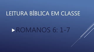 LEITURA BÍBLICA EM CLASSE
ROMANOS 6: 1-7
 