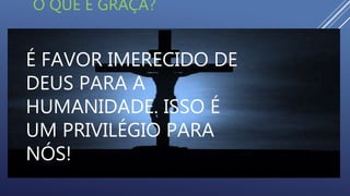 É FAVOR IMERECIDO DE
DEUS PARA A
HUMANIDADE. ISSO É
UM PRIVILÉGIO PARA
NÓS!
O QUE É GRAÇA?
 