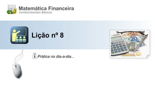 Lição nº 8
Matemática Financeira
Conhecimentos Básicos
Prática no dia-a-dia...
 