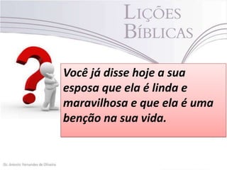Você já disse hoje a sua
esposa que ela é linda e
maravilhosa e que ela é uma
benção na sua vida.

 