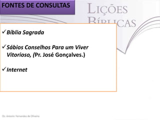 FONTES DE CONSULTAS

Bíblia Sagrada
Sábios Conselhos Para um Viver
Vitorioso, (Pr. José Gonçalves.)
Internet

 