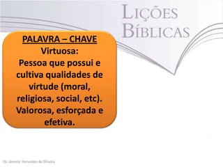 PALAVRA – CHAVE
Virtuosa:
Pessoa que possui e
cultiva qualidades de
virtude (moral,
religiosa, social, etc).
Valorosa, esforçada e
efetiva.

 