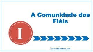 A Comunidade dos
Fiéis
I
www.ebdemfoco.com
 