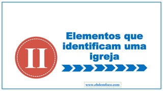 Elementos que
identificam uma
igreja
II
www.ebdemfoco.com
 