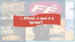 1. Afinal, o que é a
Igreja?.
 