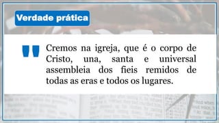 Cremos na igreja, que é o corpo de
Cristo, una, santa e universal
assembleia dos fieis remidos de
todas as eras e todos os lugares.
"
Verdade prática
 