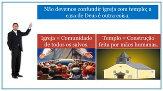 Não devemos confundir igreja com templo; a
casa de Deus é outra coisa.
Igreja = Comunidade
de todos os salvos.
Templo = Construção
feita por mãos humanas.
 