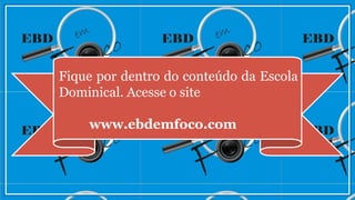 Fique por dentro do conteúdo da Escola
Dominical. Acesse o site
www.ebdemfoco.com
 