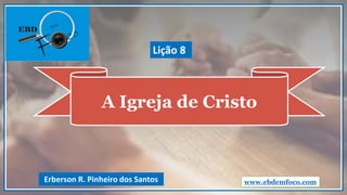 A Igreja de Cristo
www.ebdemfoco.comErberson R. Pinheiro dos Santos
Lição 8
 