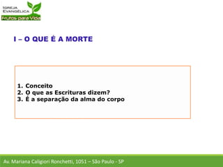 1. Conceito
2. O que as Escrituras dizem?
3. É a separação da alma do corpo
Av. Mariana Caligiori Ronchetti, 1051 – São Paulo - SP
 