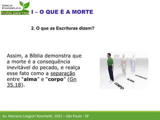 Assim, a Bíblia demonstra que
a morte é a consequência
inevitável do pecado, e realça
esse fato como a separação
entre “alma” e “corpo” (Gn
35.18).
Av. Mariana Caligiori Ronchetti, 1051 – São Paulo - SP
2. O que as Escrituras dizem?
 