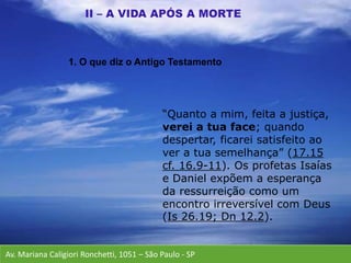 Av. Mariana Caligiori Ronchetti, 1051 – São Paulo - SP
“Quanto a mim, feita a justiça,
verei a tua face; quando
despertar, ficarei satisfeito ao
ver a tua semelhança” (17.15
cf. 16.9-11). Os profetas Isaías
e Daniel expõem a esperança
da ressurreição como um
encontro irreversível com Deus
(Is 26.19; Dn 12.2).
1. O que diz o Antigo Testamento
 