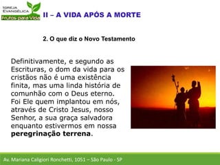 Definitivamente, e segundo as
Escrituras, o dom da vida para os
cristãos não é uma existência
finita, mas uma linda história de
comunhão com o Deus eterno.
Foi Ele quem implantou em nós,
através de Cristo Jesus, nosso
Senhor, a sua graça salvadora
enquanto estivermos em nossa
peregrinação terrena.
Av. Mariana Caligiori Ronchetti, 1051 – São Paulo - SP
2. O que diz o Novo Testamento
 