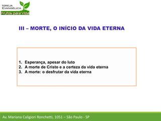 1. Esperança, apesar do luto
2. A morte de Cristo e a certeza da vida eterna
3. A morte: o desfrutar da vida eterna
Av. Mariana Caligiori Ronchetti, 1051 – São Paulo - SP
 