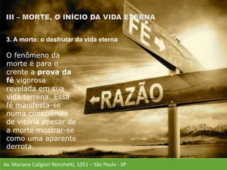 Av. Mariana Caligiori Ronchetti, 1051 – São Paulo - SP
O fenômeno da
morte é para o
crente a prova da
fé vigorosa
revelada em sua
vida terrena. Essa
fé manifesta-se
numa consciência
de vitória apesar de
a morte mostrar-se
como uma aparente
derrota.
3. A morte: o desfrutar da vida eterna
 