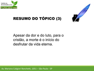 RESUMO DO TÓPICO (3)
Apesar da dor e do luto, para o
cristão, a morte é o início do
desfrutar da vida eterna.
Av. Mariana Caligiori Ronchetti, 1051 – São Paulo - SP
 