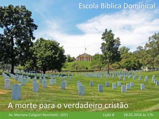 Av. Mariana Caligiori Ronchetti, 1051 28.02.2016 às 17h.Lição 8
Escola Bíblica Dominical
A morte para o verdadeiro cristão
 