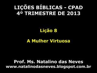 LIÇÕES BÍBLICAS - CPAD
4º TRIMESTRE DE 2013
Lição 8

A Mulher Virtuosa

Prof. Ms. Natalino das Neves

www.natalinodasneves.blogspot.com.br

 
