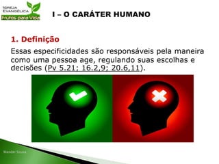 Essas especificidades são responsáveis pela maneira
como uma pessoa age, regulando suas escolhas e
decisões (Pv 5.21; 16.2,9; 20.6,11).
1. Definição
 