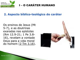 Os ensinos de Jesus (Mt
5-7), e as doutrinas
exaradas nas epístolas
(Rm 12.9-21; 1 Pe 3.8-
16), revelam a vontade
Deus para a vida moral
do homem (2 Tm 3.16).
2. Aspecto bíblico-teológico do caráter
 