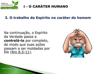 Na continuação, o Espírito
da Verdade passa a
controlá-lo por completo,
de modo que suas ações
passam a ser moldadas por
Ele (Rm 8.5-11).
3. O trabalho do Espírito no caráter do homem
 