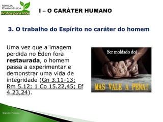 Uma vez que a imagem
perdida no Éden fora
restaurada, o homem
passa a experimentar e
demonstrar uma vida de
integridade (Gn 3.11-13;
Rm 5.12; 1 Co 15.22,45; Ef
4.23,24).
3. O trabalho do Espírito no caráter do homem
 
