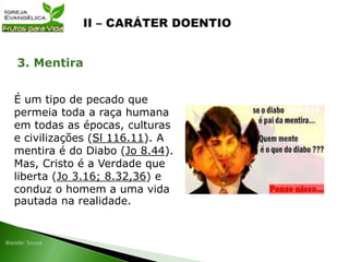 É um tipo de pecado que
permeia toda a raça humana
em todas as épocas, culturas
e civilizações (Sl 116.11). A
mentira é do Diabo (Jo 8.44).
Mas, Cristo é a Verdade que
liberta (Jo 3.16; 8.32,36) e
conduz o homem a uma vida
pautada na realidade.
3. Mentira
 