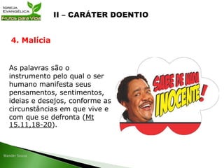 As palavras são o
instrumento pelo qual o ser
humano manifesta seus
pensamentos, sentimentos,
ideias e desejos, conforme as
circunstâncias em que vive e
com que se defronta (Mt
15.11,18-20).
4. Malícia
 