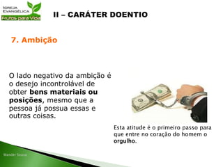 O lado negativo da ambição é
o desejo incontrolável de
obter bens materiais ou
posições, mesmo que a
pessoa já possua essas e
outras coisas.
7. Ambição
Esta atitude é o primeiro passo para
que entre no coração do homem o
orgulho.
 