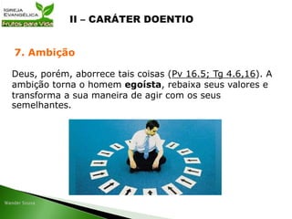 Deus, porém, aborrece tais coisas (Pv 16.5; Tg 4.6,16). A
ambição torna o homem egoísta, rebaixa seus valores e
transforma a sua maneira de agir com os seus
semelhantes.
7. Ambição
 