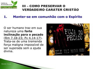 O ser humano traz em sua
natureza uma forte
inclinação para o pecado
(Rm 7.18-23; Pv 4.14-17).
Trata-se de uma tremenda
força maligna impossível de
ser superada sem a ajuda
divina.
1. Manter-se em comunhão com o Espírito
 