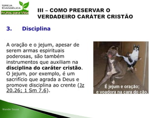 A oração e o jejum, apesar de
serem armas espirituais
poderosas, são também
instrumentos que auxiliam na
disciplina do caráter cristão.
O jejum, por exemplo, é um
sacrifício que agrada a Deus e
promove disciplina ao crente (Jz
20.26; 1 Sm 7.6).
3. Disciplina
 